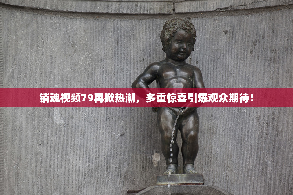 销魂视频79再掀热潮，多重惊喜引爆观众期待！