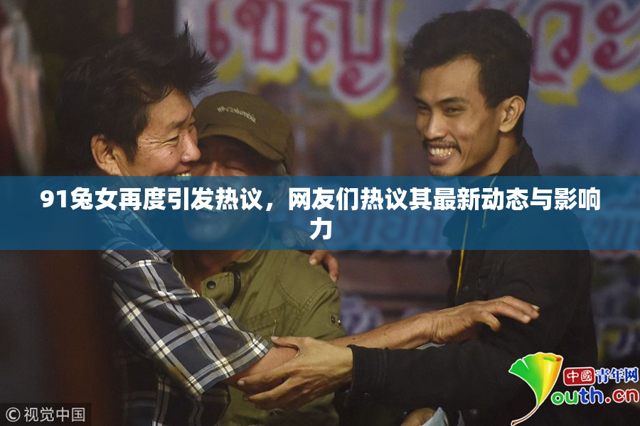91兔女再度引发热议，网友们热议其最新动态与影响力