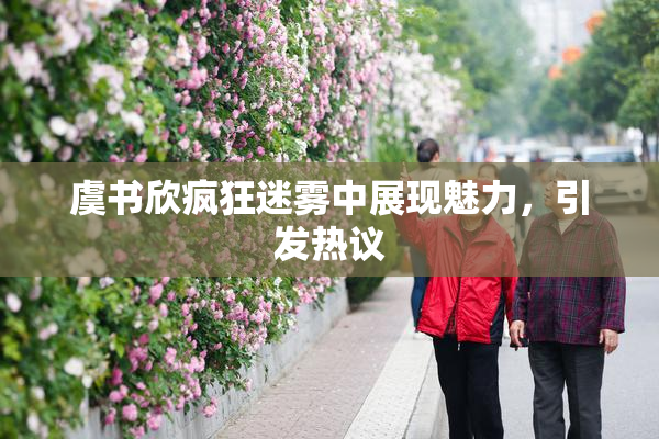 虞书欣疯狂迷雾中展现魅力，引发热议