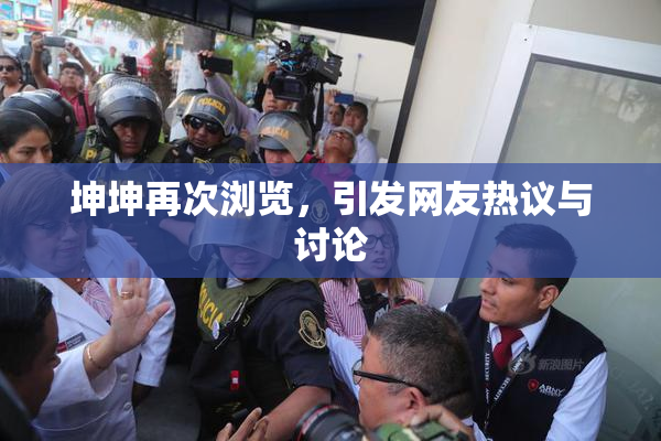 坤坤再次浏览，引发网友热议与讨论
