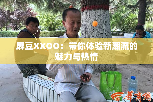 麻豆XXOO：带你体验新潮流的魅力与热情