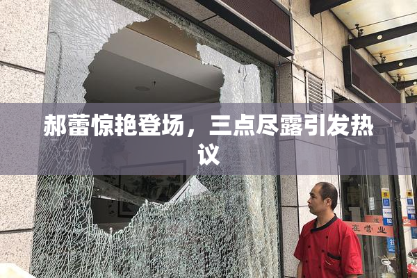 郝蕾惊艳登场，三点尽露引发热议