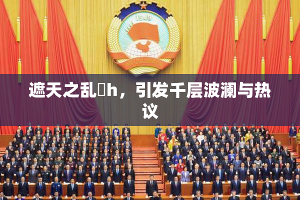 遮天之乱婬h，引发千层波澜与热议