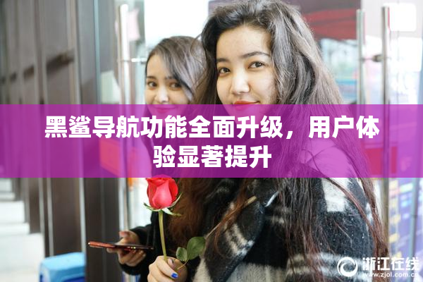 黑鲨导航功能全面升级，用户体验显著提升