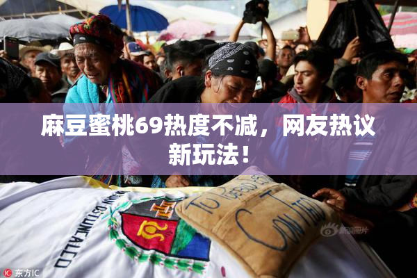 麻豆蜜桃69热度不减，网友热议新玩法！