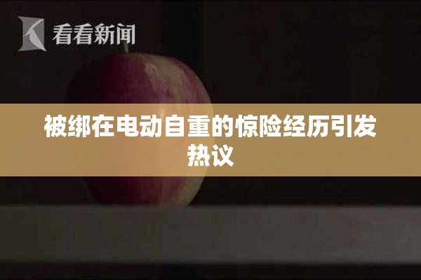 被绑在电动自重的惊险经历引发热议