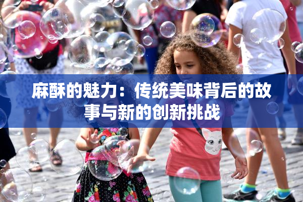 麻酥的魅力：传统美味背后的故事与新的创新挑战