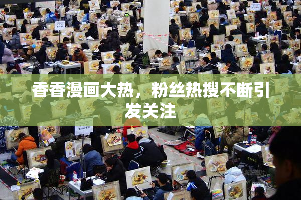 香香漫画大热，粉丝热搜不断引发关注