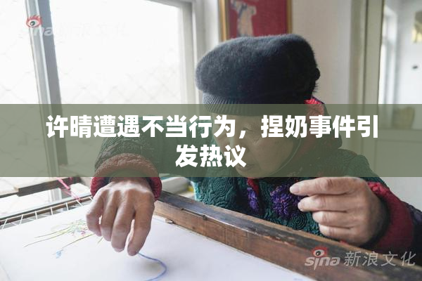 许晴遭遇不当行为，捏奶事件引发热议