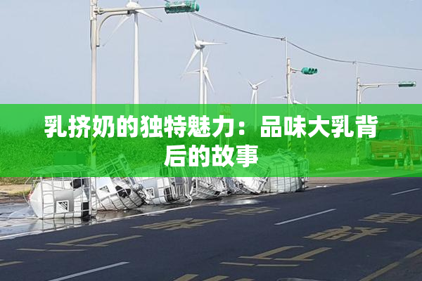 乳挤奶的独特魅力：品味大乳背后的故事