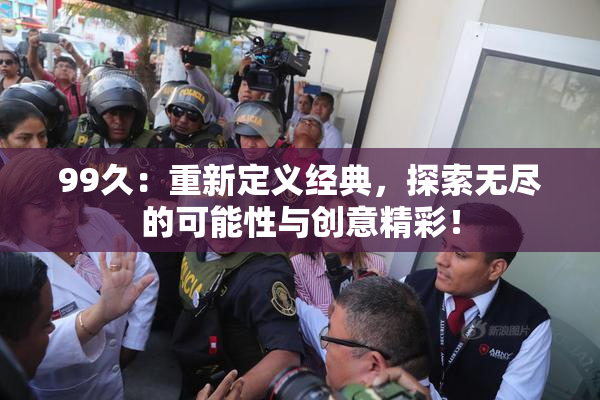 99久：重新定义经典，探索无尽的可能性与创意精彩！
