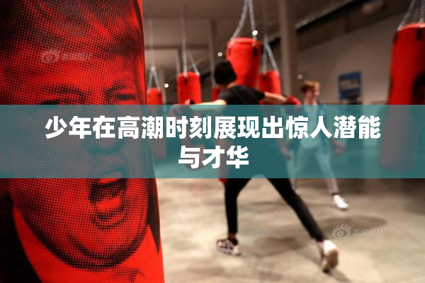 少年在高潮时刻展现出惊人潜能与才华