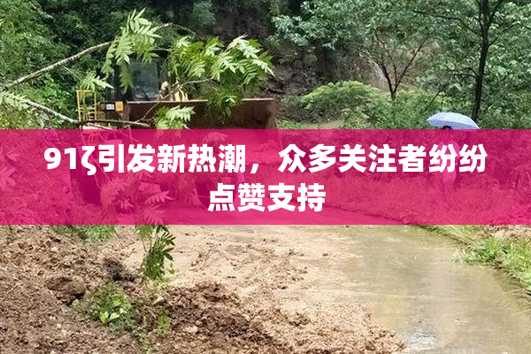 91ζ引发新热潮，众多关注者纷纷点赞支持