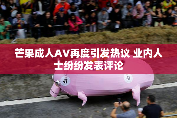 芒果成人AV再度引发热议 业内人士纷纷发表评论