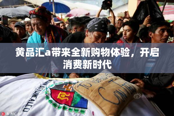 黄品汇a带来全新购物体验，开启消费新时代