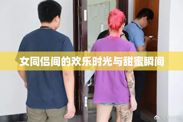 女同侣间的欢乐时光与甜蜜瞬间