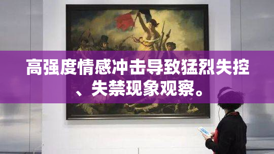 高强度情感冲击导致猛烈失控、失禁现象观察。