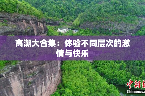高潮大合集：体验不同层次的激情与快乐