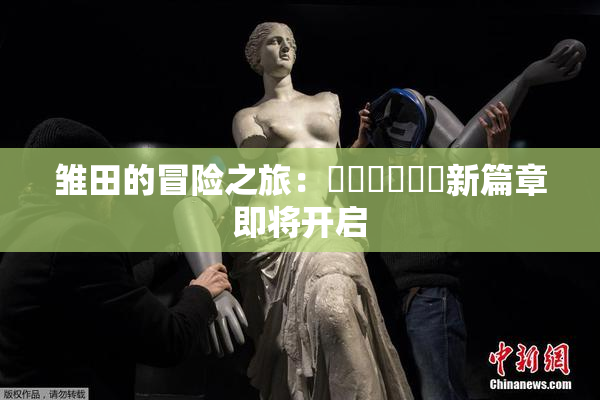 雏田的冒险之旅：❌‌❌‌❌‌新篇章即将开启