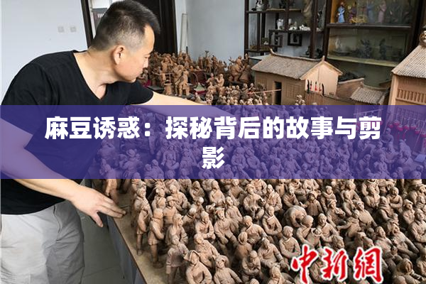 麻豆诱惑：探秘背后的故事与剪影