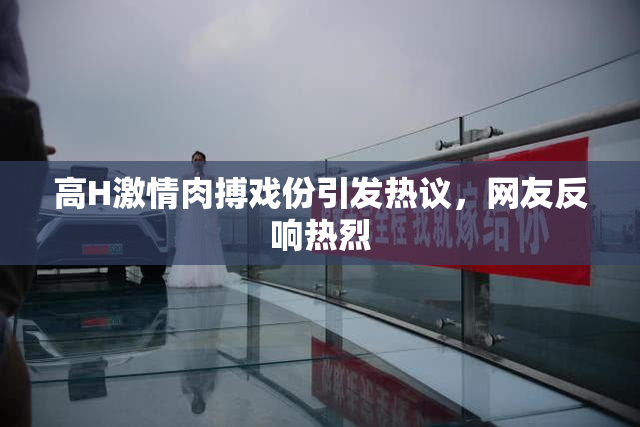 高H激情肉搏戏份引发热议，网友反响热烈