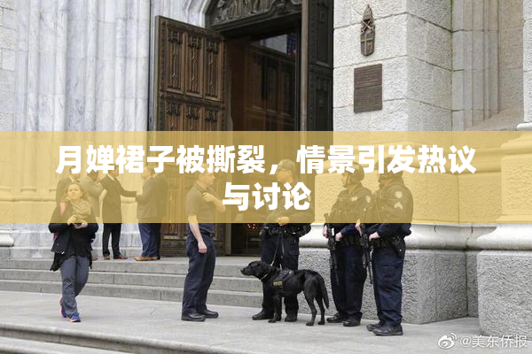 月婵裙子被撕裂，情景引发热议与讨论