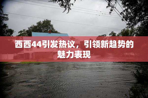 西西44引发热议，引领新趋势的魅力表现