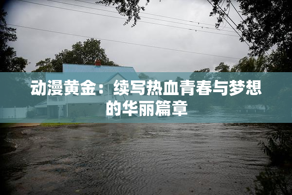 动漫黄金：续写热血青春与梦想的华丽篇章