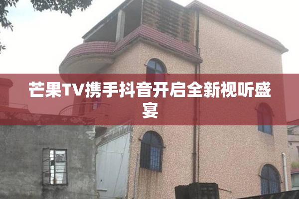芒果TV携手抖音开启全新视听盛宴