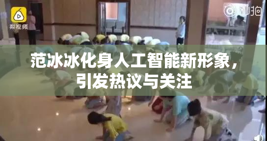 范冰冰化身人工智能新形象，引发热议与关注