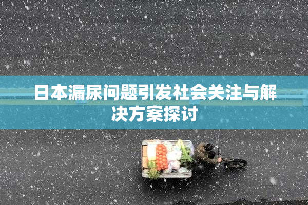 日本漏尿问题引发社会关注与解决方案探讨
