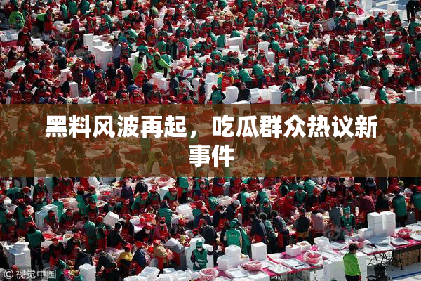 黑料风波再起，吃瓜群众热议新事件