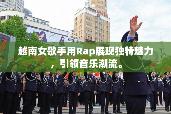 越南女歌手用Rap展现独特魅力，引领音乐潮流。