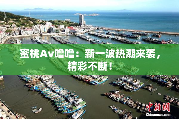 蜜桃Av噜噜：新一波热潮来袭，精彩不断！