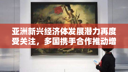 亚洲新兴经济体发展潜力再度受关注，多国携手合作推动增长
