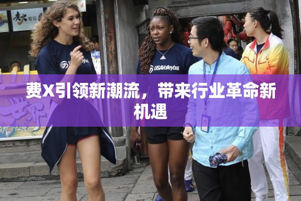 费X引领新潮流，带来行业革命新机遇