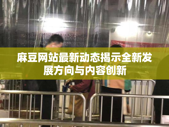 麻豆网站最新动态揭示全新发展方向与内容创新