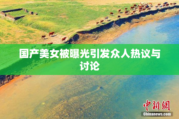 国产美女被曝光引发众人热议与讨论