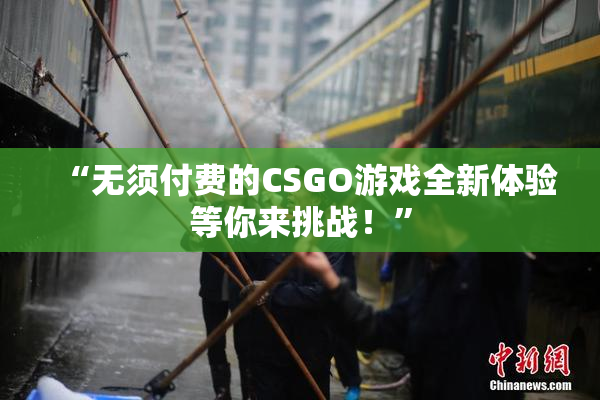 “无须付费的CSGO游戏全新体验等你来挑战！”