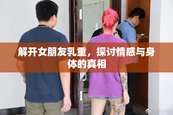 解开女朋友乳重，探讨情感与身体的真相