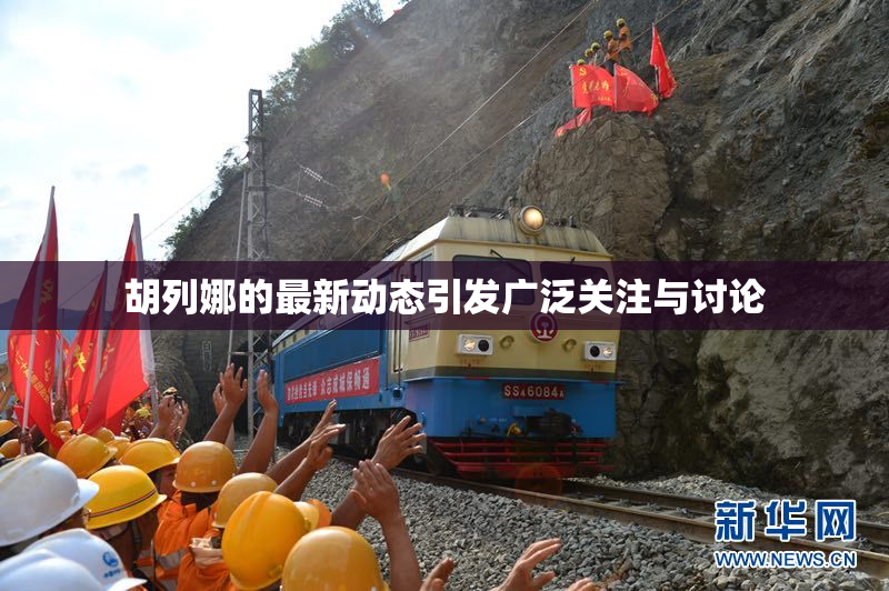 胡列娜的最新动态引发广泛关注与讨论