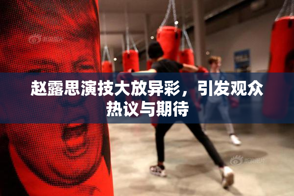 赵露思演技大放异彩，引发观众热议与期待