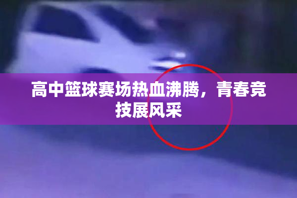 高中篮球赛场热血沸腾，青春竞技展风采