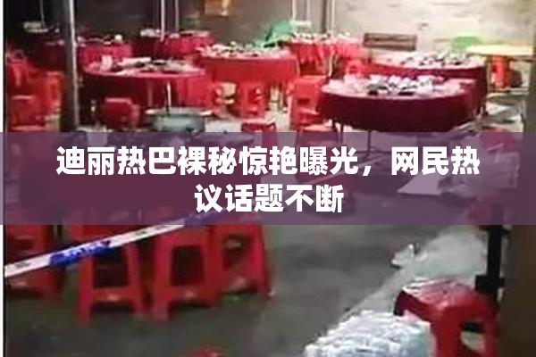 迪丽热巴裸秘惊艳曝光，网民热议话题不断