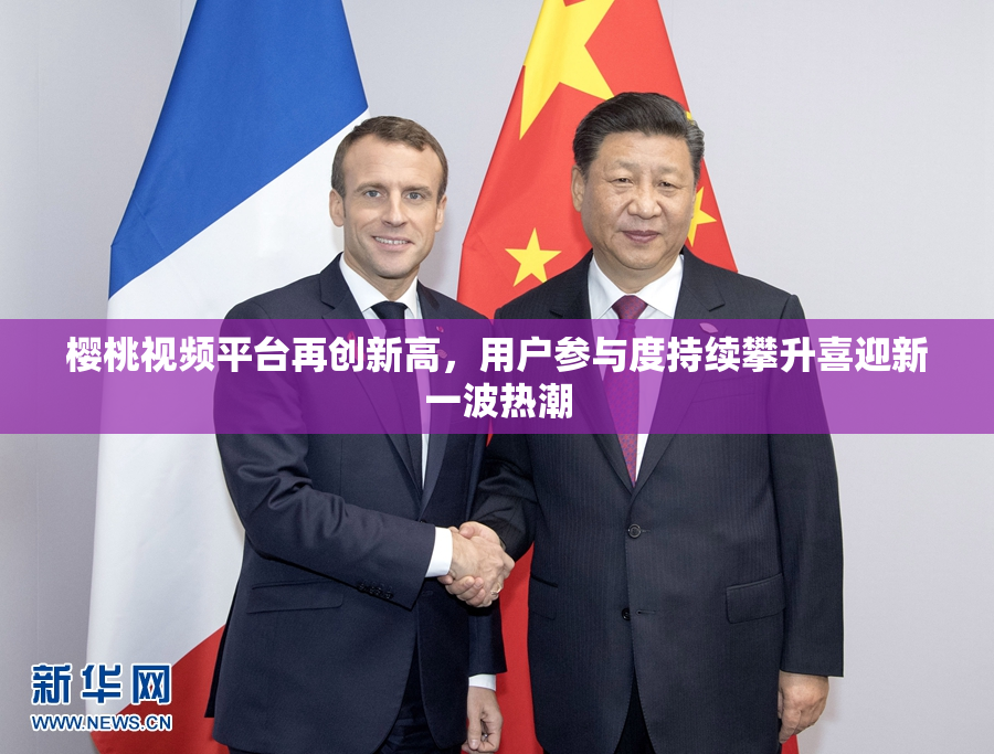 樱桃视频平台再创新高，用户参与度持续攀升喜迎新一波热潮