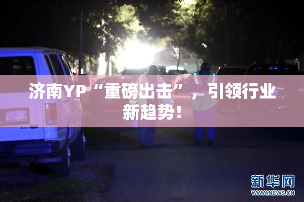 济南YP“重磅出击”，引领行业新趋势！