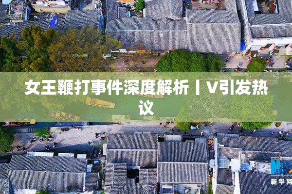 女王鞭打事件深度解析丨V引发热议