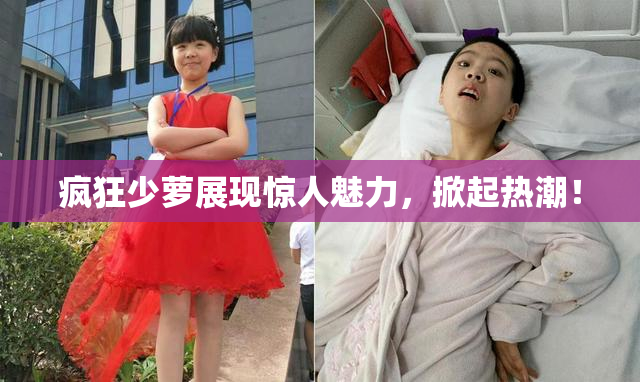 疯狂少萝展现惊人魅力，掀起热潮！