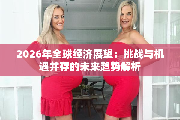 2026年全球经济展望：挑战与机遇并存的未来趋势解析