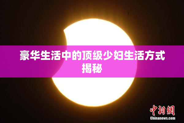 豪华生活中的顶级少妇生活方式揭秘